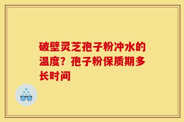 破壁灵芝孢子粉冲水的温度？孢子粉保质期多长时间