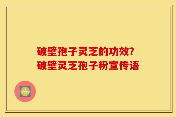 破壁孢子灵芝的功效？破壁灵芝孢子粉宣传语