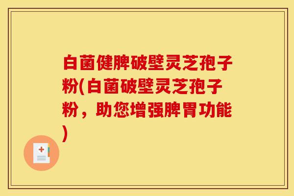 白菌健脾破壁灵芝孢子粉(白菌破壁灵芝孢子粉，助您增强脾胃功能)