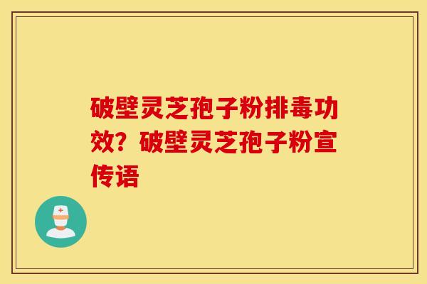 破壁灵芝孢子粉排毒功效？破壁灵芝孢子粉宣传语