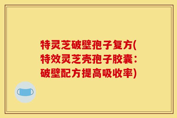 特灵芝破壁孢子复方(特效灵芝壳孢子胶囊：破壁配方提高吸收率)