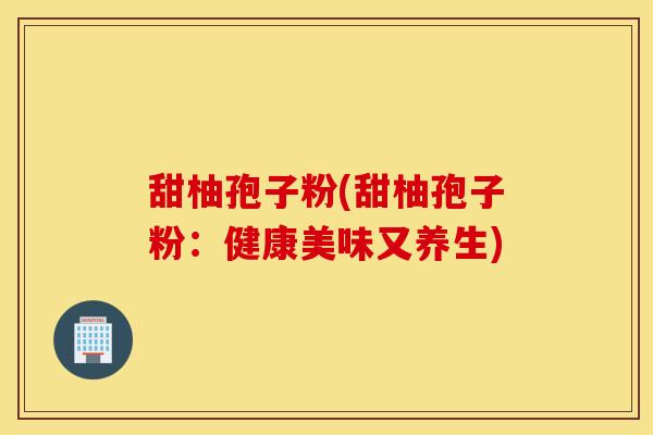 甜柚孢子粉(甜柚孢子粉：健康美味又养生)
