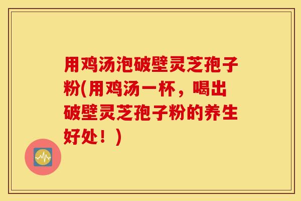 用鸡汤泡破壁灵芝孢子粉(用鸡汤一杯，喝出破壁灵芝孢子粉的养生好处！)