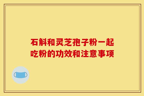 石斛和灵芝孢子粉一起吃粉的功效和注意事项