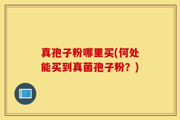 真孢子粉哪里买(何处能买到真菌孢子粉？)