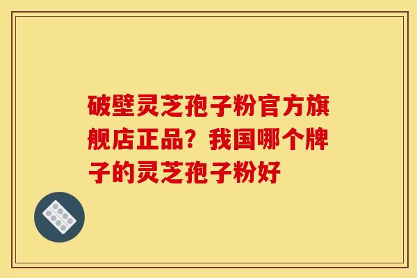 破壁灵芝孢子粉官方旗舰店正品？我国哪个牌子的灵芝孢子粉好