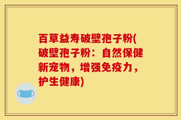 百草益寿破壁孢子粉(破壁孢子粉：自然保健新宠物，增强免疫力，护生健康)