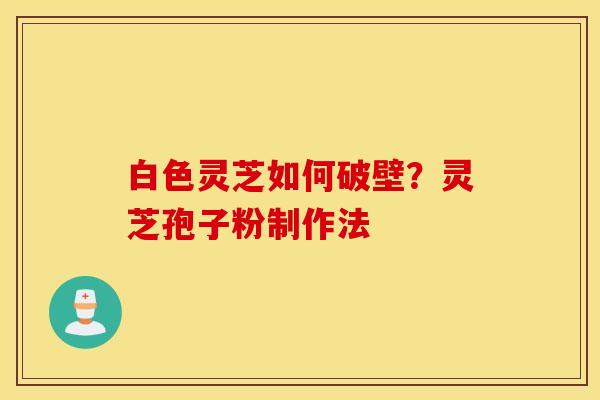 白色灵芝如何破壁？灵芝孢子粉制作法