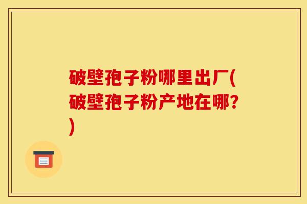 破壁孢子粉哪里出厂(破壁孢子粉产地在哪？)