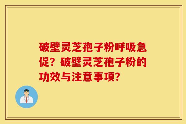 破壁灵芝孢子粉呼吸急促？破壁灵芝孢子粉的功效与注意事项？