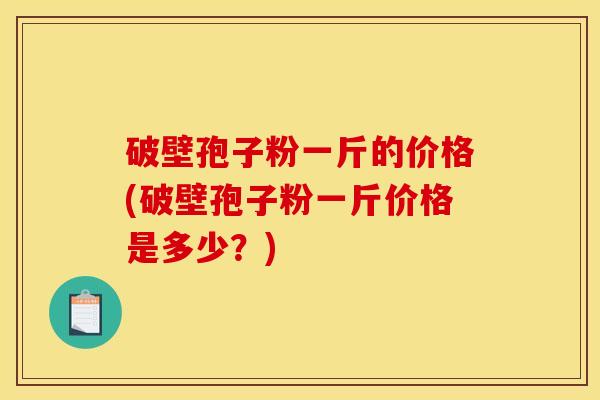 破壁孢子粉一斤的价格(破壁孢子粉一斤价格是多少？)