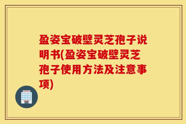 盈姿宝破壁灵芝孢子说明书(盈姿宝破壁灵芝孢子使用方法及注意事项)