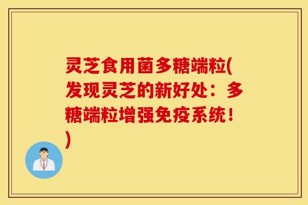 灵芝食用菌多糖端粒(发现灵芝的新好处：多糖端粒增强免疫系统！)
