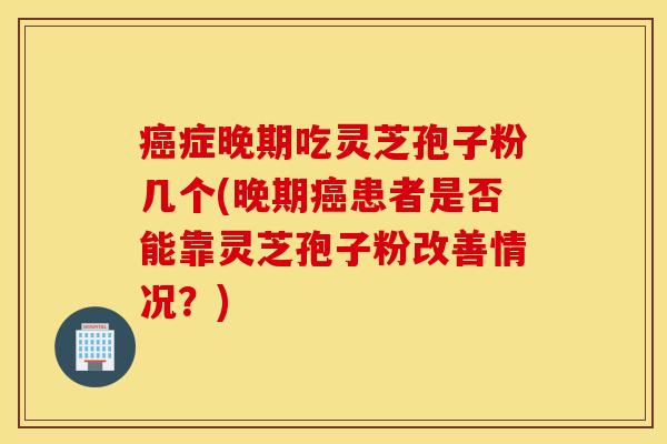 癌症晚期吃灵芝孢子粉几个(晚期癌患者是否能靠灵芝孢子粉改善情况？)