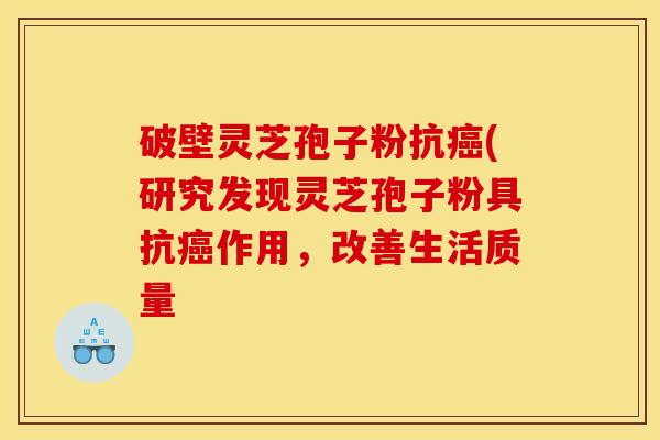 破壁灵芝孢子粉抗癌(研究发现灵芝孢子粉具抗癌作用，改善生活质量