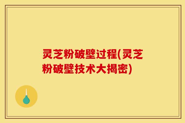 灵芝粉破壁过程(灵芝粉破壁技术大揭密)