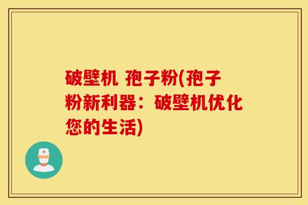 破壁机 孢子粉(孢子粉新利器：破壁机优化您的生活)