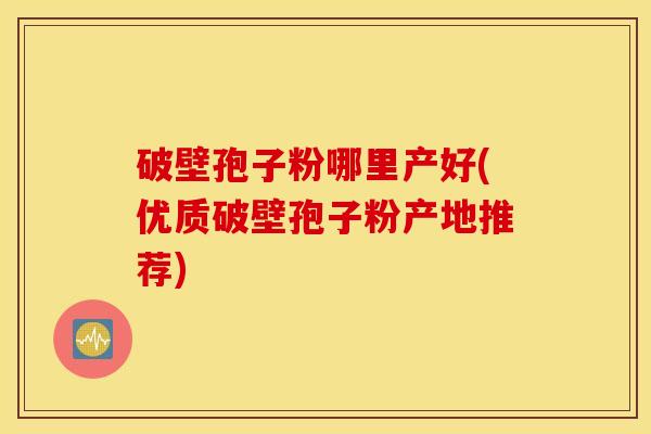 破壁孢子粉哪里产好(优质破壁孢子粉产地推荐)