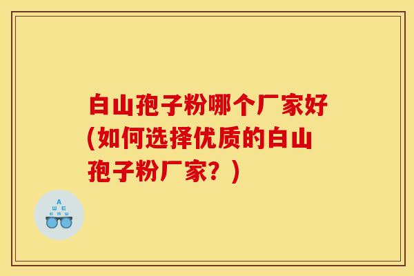 白山孢子粉哪个厂家好(如何选择优质的白山孢子粉厂家？)