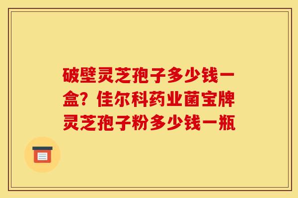 破壁灵芝孢子多少钱一盒？佳尔科药业菌宝牌灵芝孢子粉多少钱一瓶