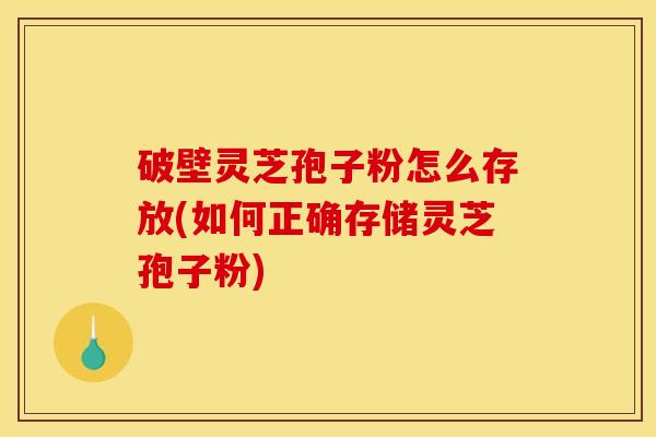 破壁灵芝孢子粉怎么存放(如何正确存储灵芝孢子粉)