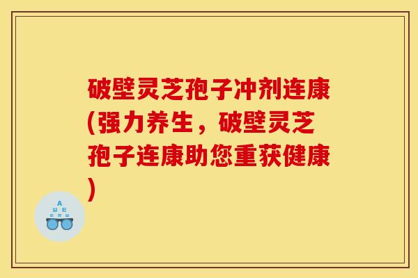 破壁灵芝孢子冲剂连康(强力养生，破壁灵芝孢子连康助您重获健康)