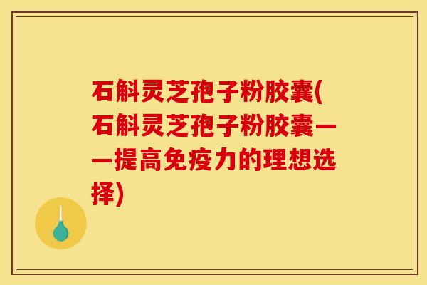 石斛灵芝孢子粉胶囊(石斛灵芝孢子粉胶囊——提高免疫力的理想选择)