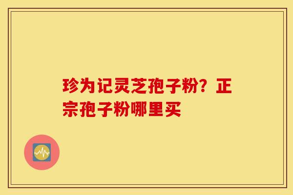 珍为记灵芝孢子粉？正宗孢子粉哪里买