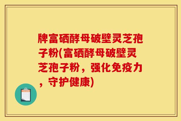 牌富硒酵母破壁灵芝孢子粉(富硒酵母破壁灵芝孢子粉，强化免疫力，守护健康)
