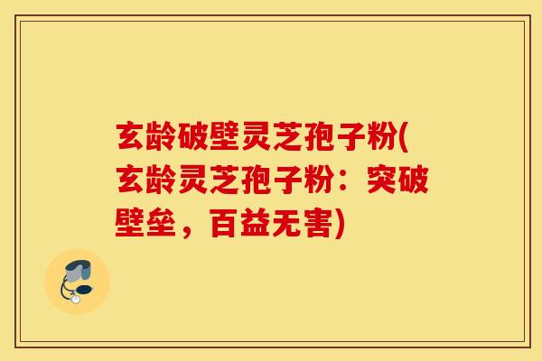 玄龄破壁灵芝孢子粉(玄龄灵芝孢子粉：突破壁垒，百益无害)