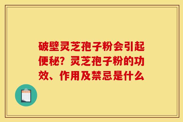 破壁灵芝孢子粉会引起便秘？灵芝孢子粉的功效、作用及禁忌是什么