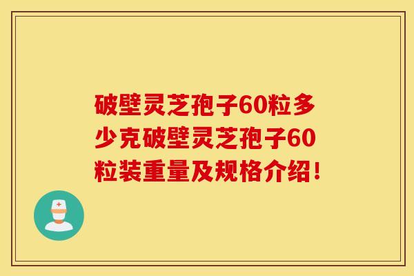 破壁灵芝孢子60粒多少克破壁灵芝孢子60粒装重量及规格介绍！