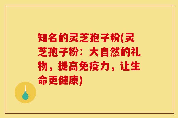 知名的灵芝孢子粉(灵芝孢子粉：大自然的礼物，提高免疫力，让生命更健康)