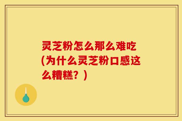 灵芝粉怎么那么难吃 (为什么灵芝粉口感这么糟糕？)