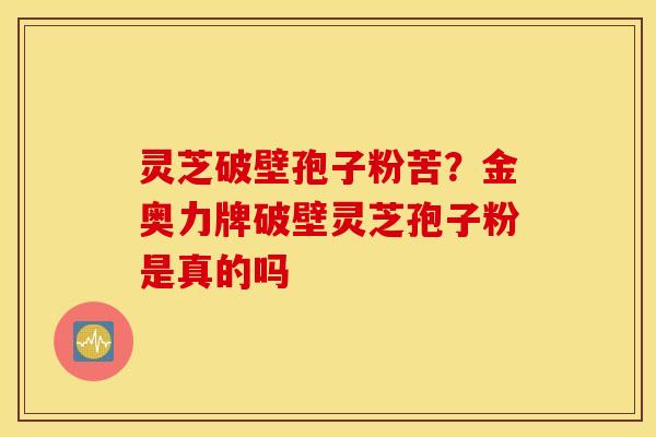 灵芝破壁孢子粉苦？金奥力牌破壁灵芝孢子粉是真的吗