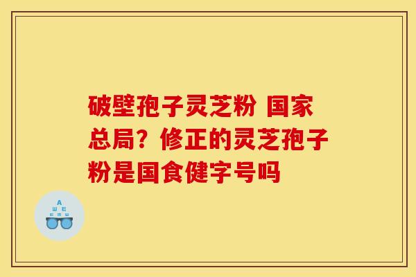 破壁孢子灵芝粉 国家总局？修正的灵芝孢子粉是国食健字号吗