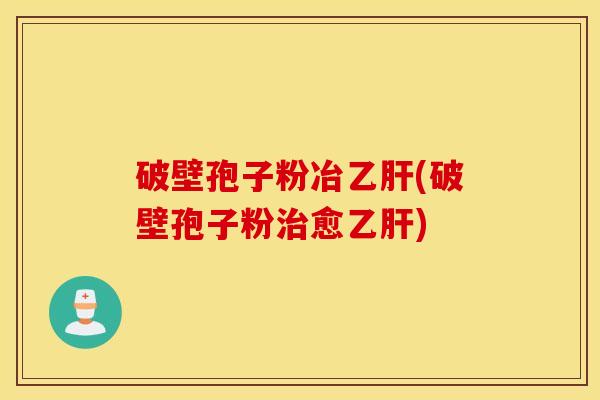 破壁孢子粉冶乙肝(破壁孢子粉治愈乙肝)