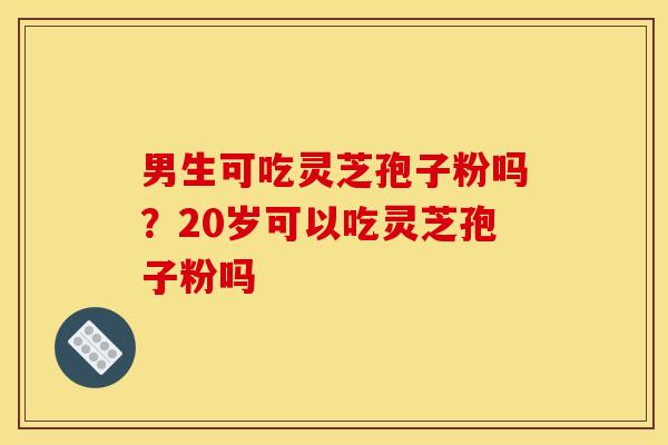 男生可吃灵芝孢子粉吗？20岁可以吃灵芝孢子粉吗