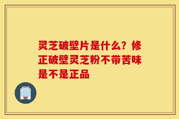 灵芝破壁片是什么？修正破壁灵芝粉不带苦味是不是正品