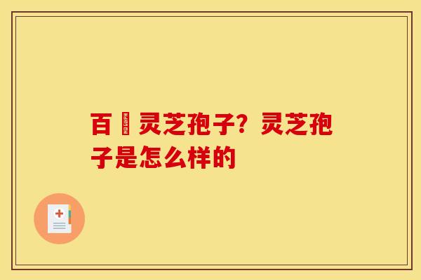 百樣灵芝孢子？灵芝孢子是怎么样的