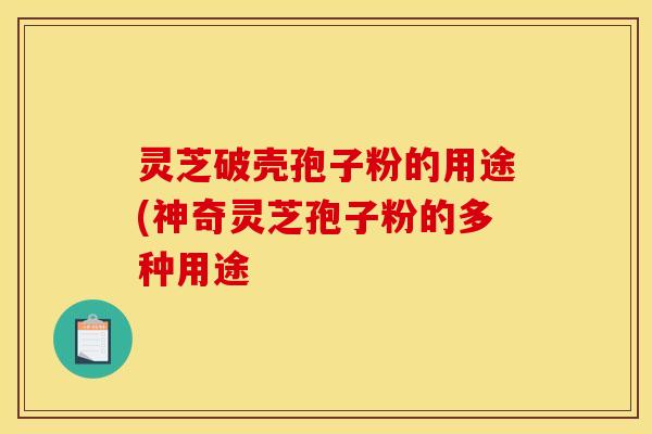 灵芝破壳孢子粉的用途(神奇灵芝孢子粉的多种用途
