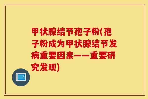甲状腺结节孢子粉(孢子粉成为甲状腺结节发病重要因素——重要研究发现)