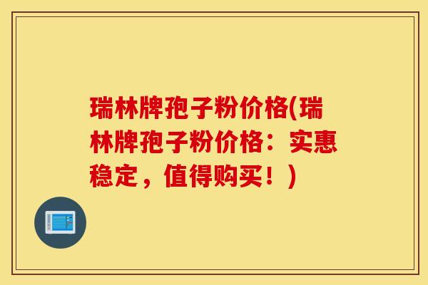 瑞林牌孢子粉价格(瑞林牌孢子粉价格：实惠稳定，值得购买！)