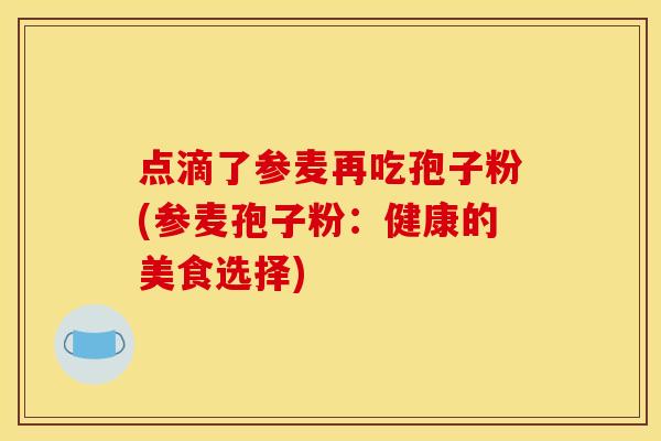 点滴了参麦再吃孢子粉(参麦孢子粉：健康的美食选择)