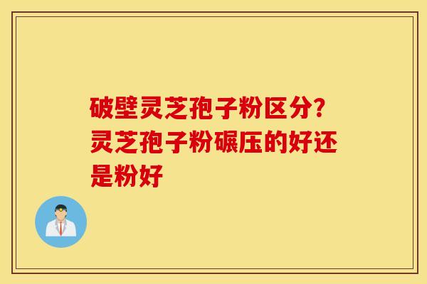 破壁灵芝孢子粉区分？灵芝孢子粉碾压的好还是粉好