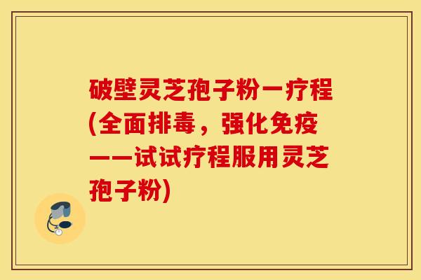破壁灵芝孢子粉一疗程(全面排毒，强化免疫——试试疗程服用灵芝孢子粉)