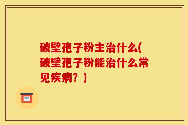 破壁孢子粉主治什么(破壁孢子粉能治什么常见疾病？)