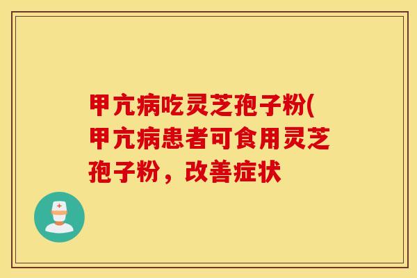甲亢病吃灵芝孢子粉(甲亢病患者可食用灵芝孢子粉，改善症状