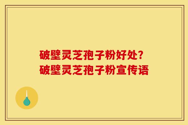 破壁灵芝孢子粉好处？破壁灵芝孢子粉宣传语
