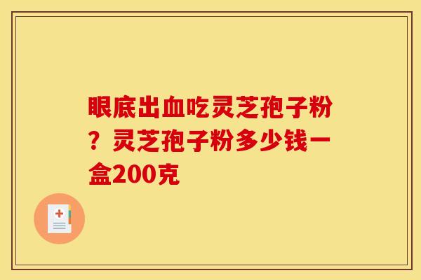 眼底出血吃灵芝孢子粉？灵芝孢子粉多少钱一盒200克